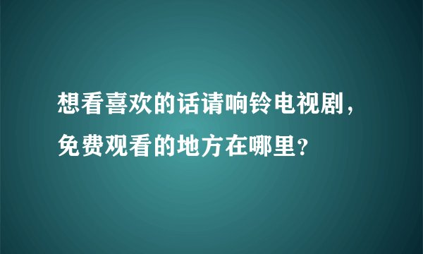 想看喜欢的话请响铃电视剧，免费观看的地方在哪里？
