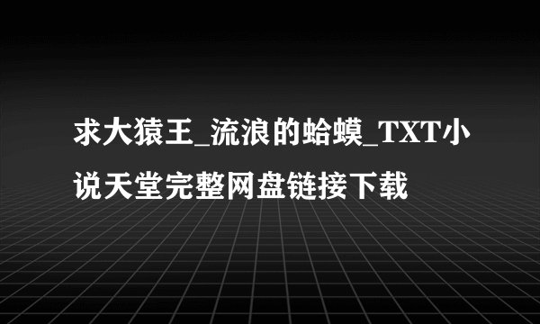 求大猿王_流浪的蛤蟆_TXT小说天堂完整网盘链接下载