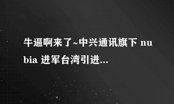 牛逼啊来了~中兴通讯旗下 nubia 进军台湾引进 Z5 与 Z5 mini