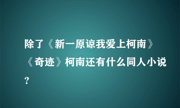 除了《新一原谅我爱上柯南》《奇迹》柯南还有什么同人小说？