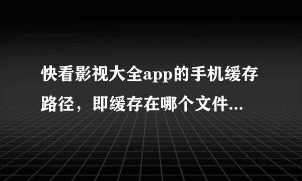快看影视大全app的手机缓存路径，即缓存在哪个文件夹里？没有人回答出来，问了不少人了