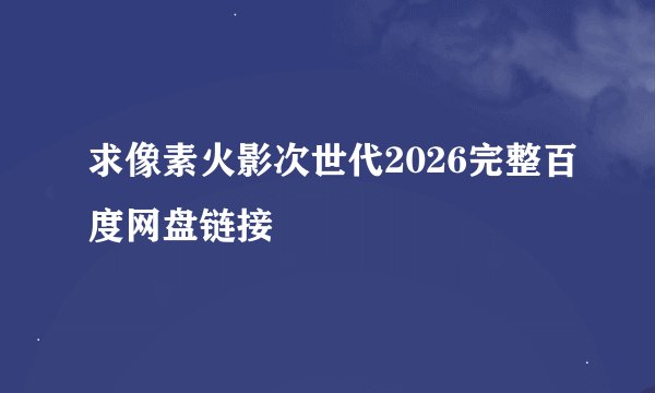 求像素火影次世代2026完整百度网盘链接