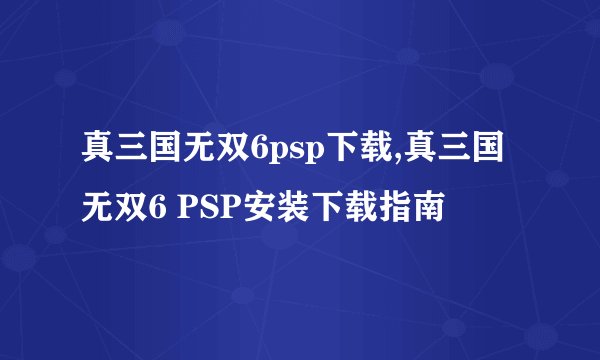 真三国无双6psp下载,真三国无双6 PSP安装下载指南
