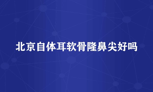 北京自体耳软骨隆鼻尖好吗