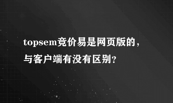 topsem竞价易是网页版的，与客户端有没有区别？