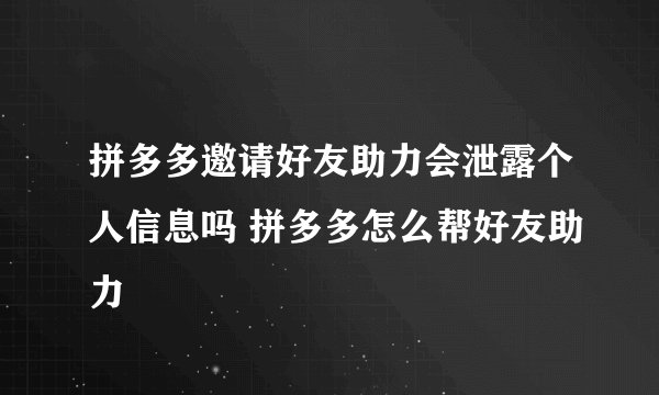 拼多多邀请好友助力会泄露个人信息吗 拼多多怎么帮好友助力