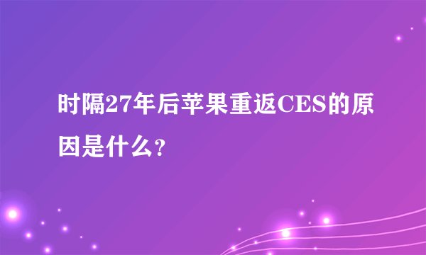 时隔27年后苹果重返CES的原因是什么？
