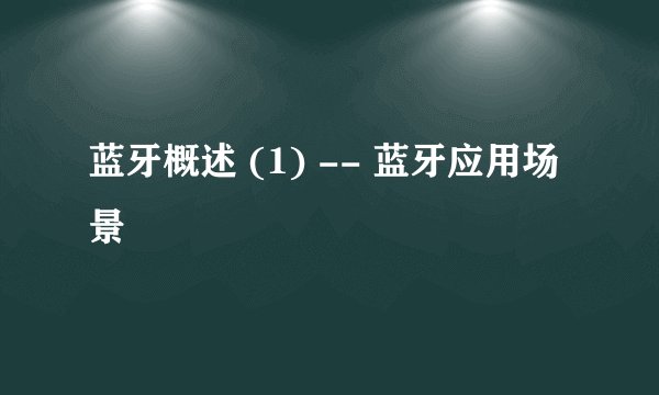 蓝牙概述 (1) -- 蓝牙应用场景