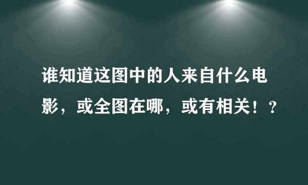 谁知道这图中的人来自什么电影，或全图在哪，或有相关！？