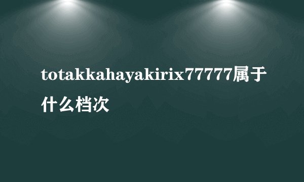 totakkahayakirix77777属于什么档次