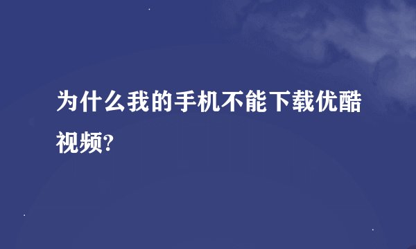 为什么我的手机不能下载优酷视频?