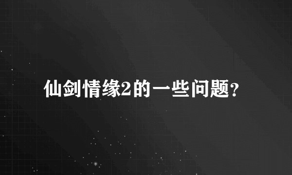 仙剑情缘2的一些问题？