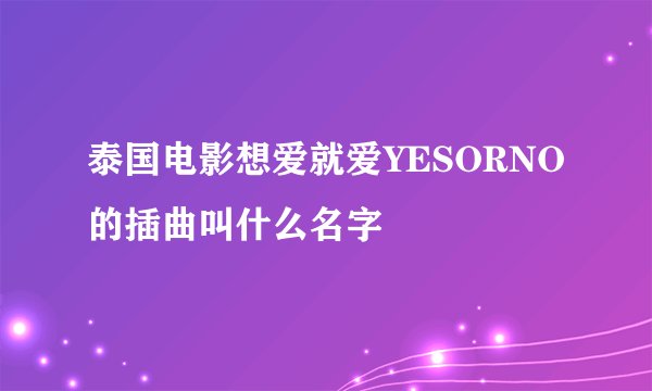 泰国电影想爱就爱YESORNO的插曲叫什么名字