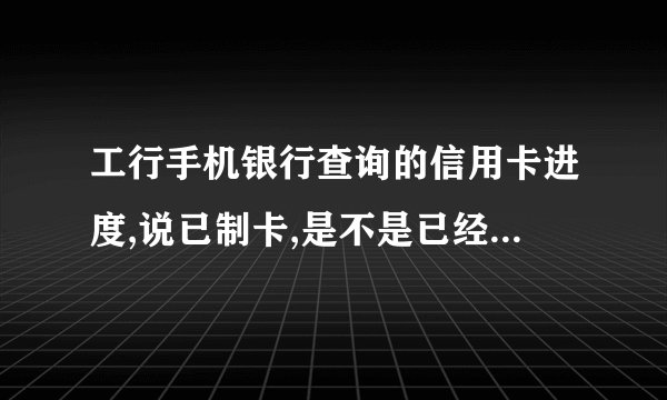 工行手机银行查询的信用卡进度,说已制卡,是不是已经制作好了呢