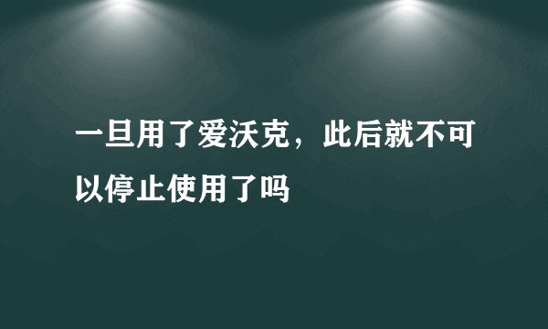 一旦用了爱沃克，此后就不可以停止使用了吗