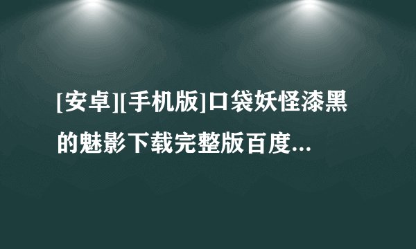 [安卓][手机版]口袋妖怪漆黑的魅影下载完整版百度网盘链接获取