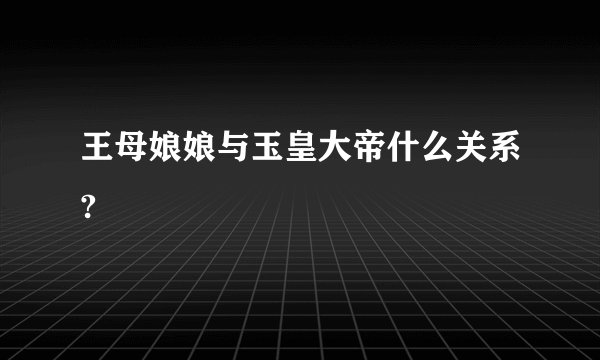 王母娘娘与玉皇大帝什么关系?