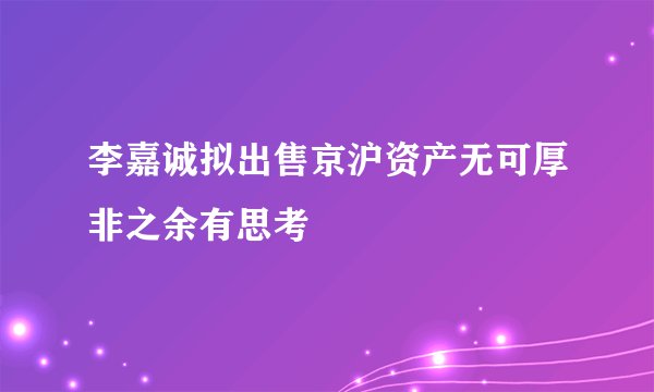 李嘉诚拟出售京沪资产无可厚非之余有思考