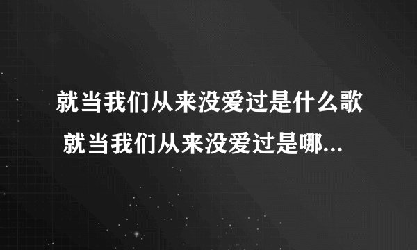 就当我们从来没爱过是什么歌 就当我们从来没爱过是哪首歌曲的歌词
