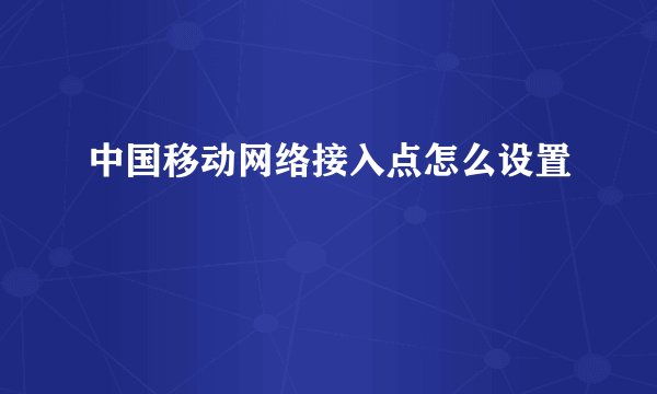 中国移动网络接入点怎么设置