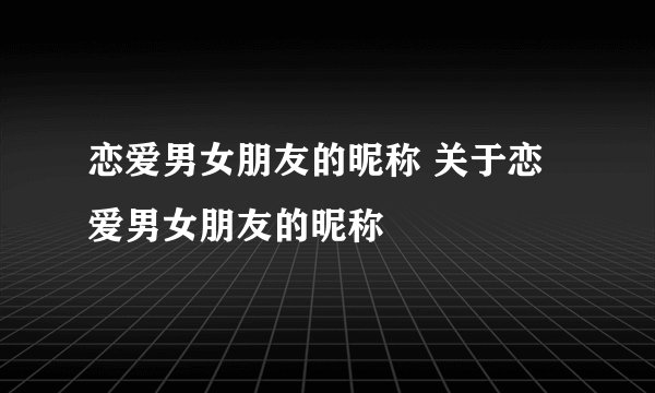 恋爱男女朋友的昵称 关于恋爱男女朋友的昵称