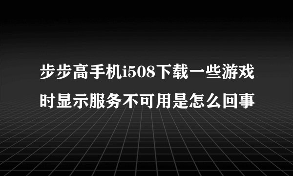 步步高手机i508下载一些游戏时显示服务不可用是怎么回事