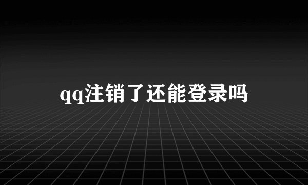 qq注销了还能登录吗