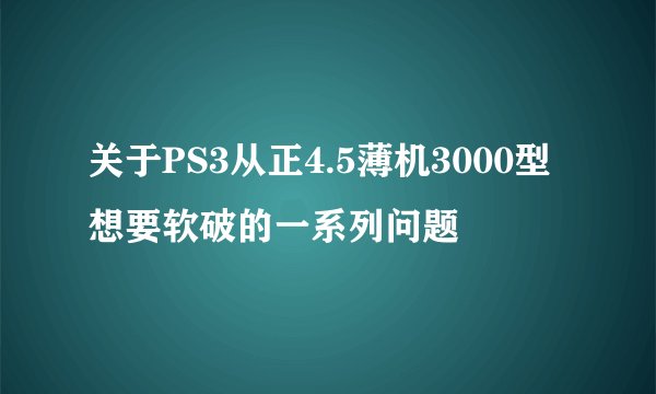 关于PS3从正4.5薄机3000型想要软破的一系列问题