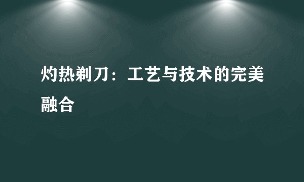 灼热剃刀：工艺与技术的完美融合