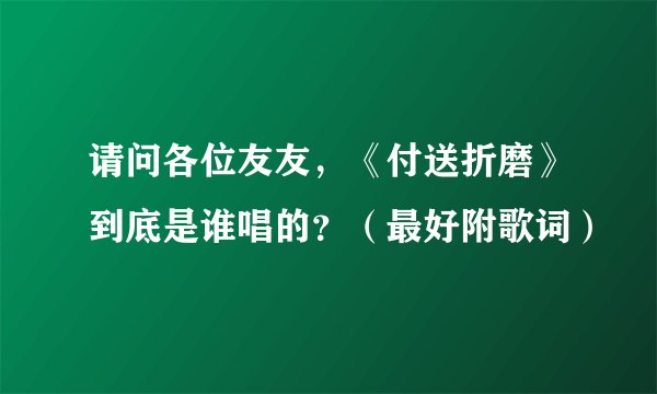 请问各位友友，《付送折磨》到底是谁唱的？（最好附歌词）