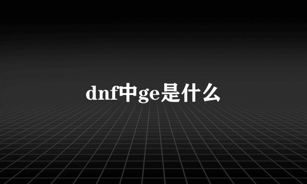 dnf中ge是什么