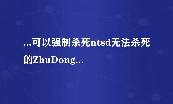 ...可以强制杀死ntsd无法杀死的ZhuDongFangYu.exe常驻后台