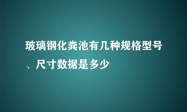 玻璃钢化粪池有几种规格型号、尺寸数据是多少