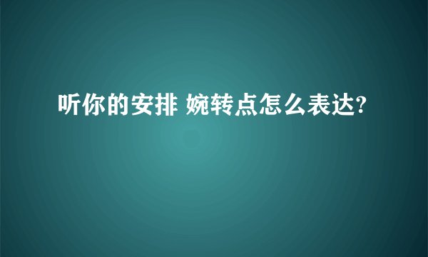 听你的安排 婉转点怎么表达?