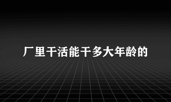 厂里干活能干多大年龄的