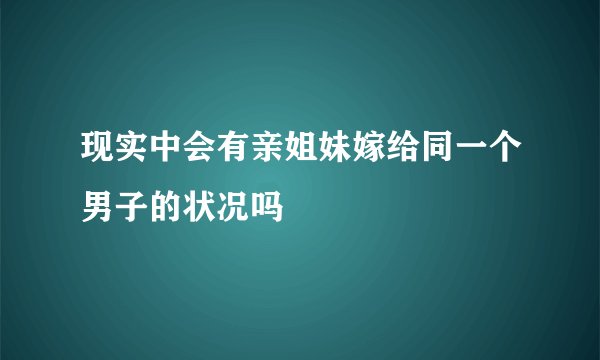 现实中会有亲姐妹嫁给同一个男子的状况吗
