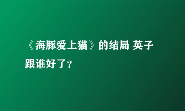 《海豚爱上猫》的结局 英子跟谁好了?