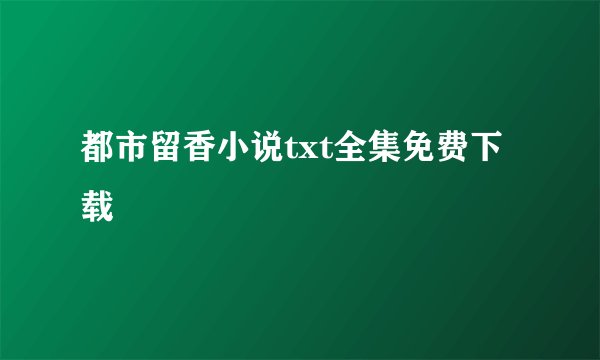 都市留香小说txt全集免费下载