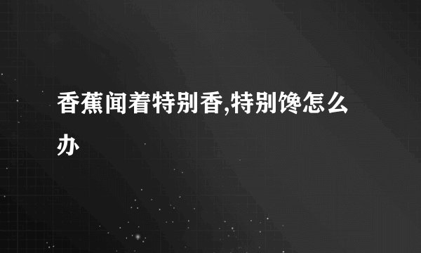 香蕉闻着特别香,特别馋怎么办