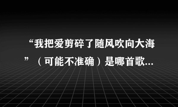 “我把爱剪碎了随风吹向大海”（可能不准确）是哪首歌的歌词？