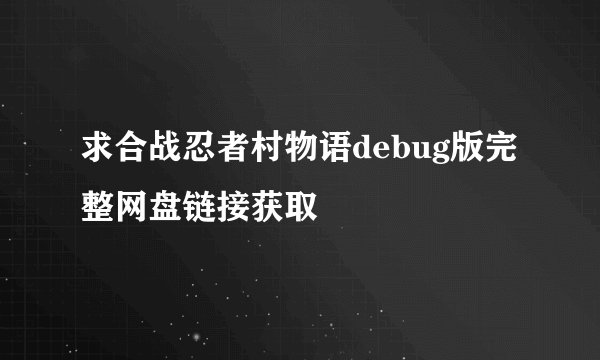 求合战忍者村物语debug版完整网盘链接获取