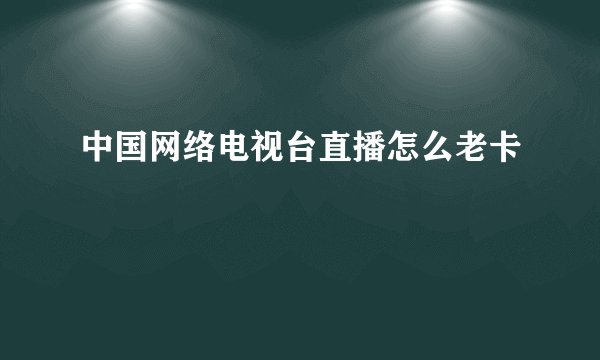 中国网络电视台直播怎么老卡