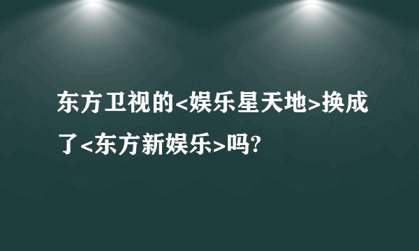 东方卫视的<娱乐星天地>换成了<东方新娱乐>吗?