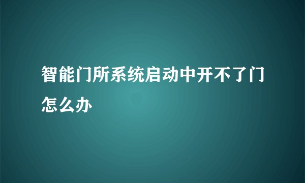 智能门所系统启动中开不了门怎么办