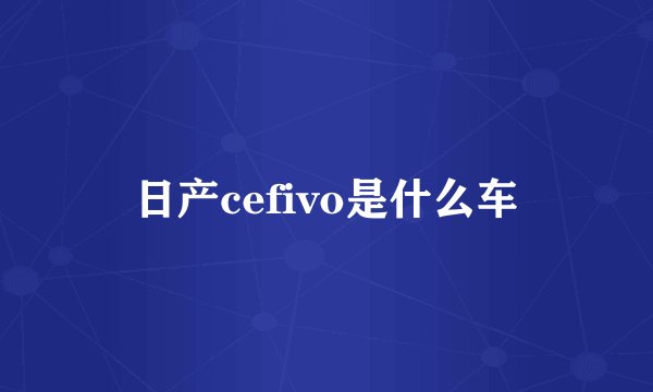 日产cefivo是什么车