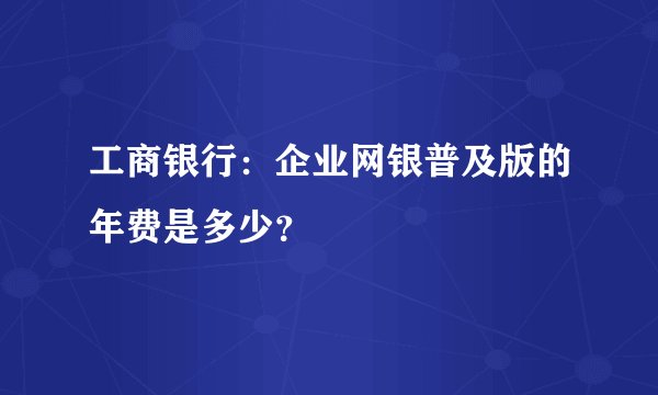 工商银行：企业网银普及版的年费是多少？