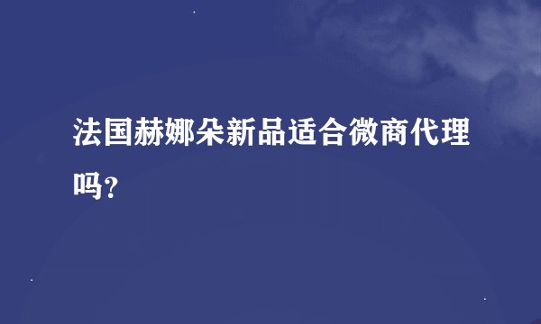 法国赫娜朵新品适合微商代理吗？