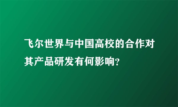 飞尔世界与中国高校的合作对其产品研发有何影响？