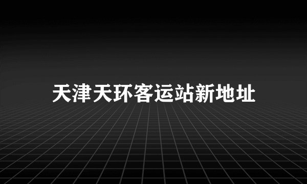 天津天环客运站新地址