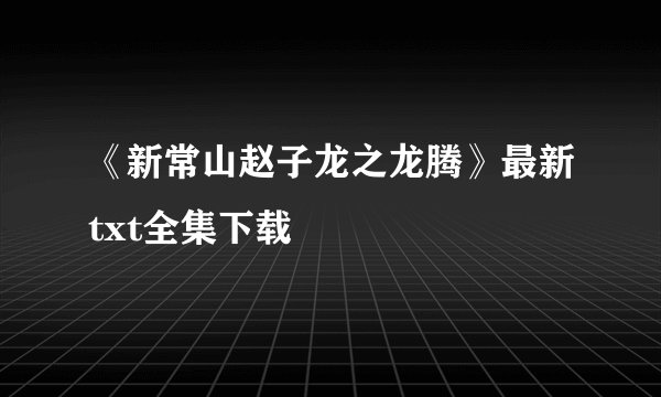 《新常山赵子龙之龙腾》最新txt全集下载